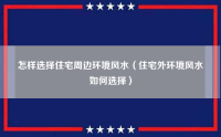 怎样选择住宅周边环境风水（住宅外环境风水如何选择）